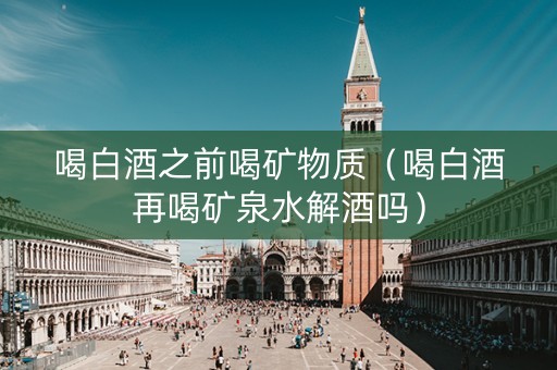 喝白酒之前喝矿物质（喝白酒再喝矿泉水解酒吗）