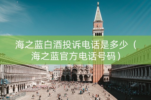 海之蓝白酒投诉电话是多少（海之蓝官方电话号码）