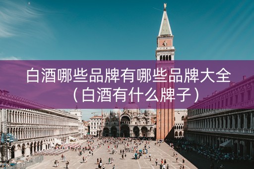 白酒哪些品牌有哪些品牌大全（白酒有什么牌子）
