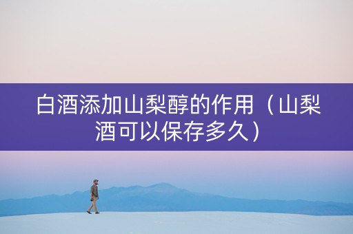 白酒添加山梨醇的作用（山梨酒可以保存多久）