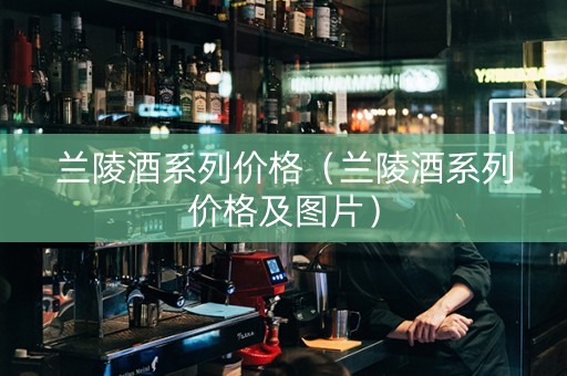 兰陵酒系列价格（兰陵酒系列价格及图片）