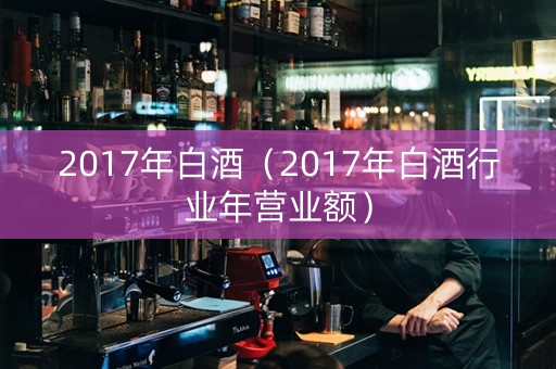 2017年白酒（2017年白酒行业年营业额）