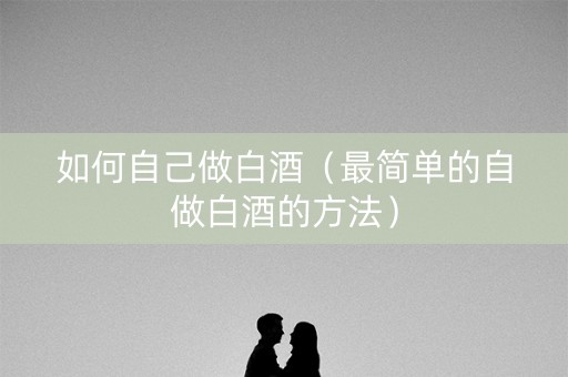 如何自己做白酒（最简单的自做白酒的方法）