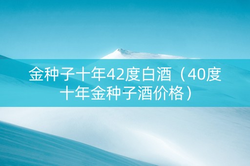 金种子十年42度白酒（40度十年金种子酒价格）
