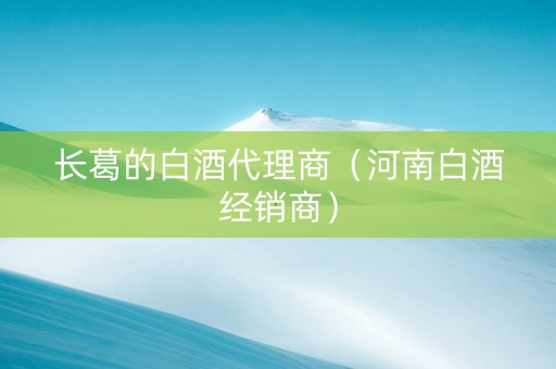 长葛的白酒代理商（河南白酒经销商）