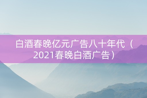 白酒春晚亿元广告八十年代（2021春晚白酒广告）
