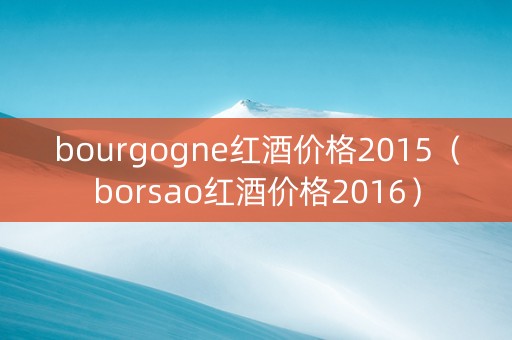bourgogne红酒价格2015（borsao红酒价格2016）