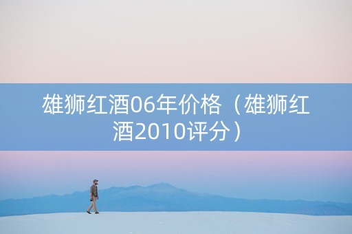 雄狮红酒06年价格（雄狮红酒2010评分）