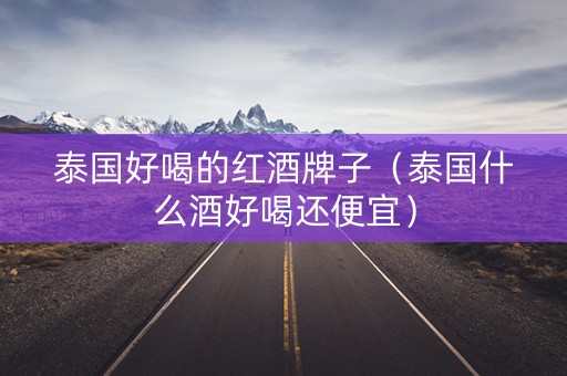 泰国好喝的红酒牌子（泰国什么酒好喝还便宜）
