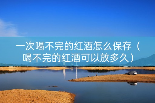 一次喝不完的红酒怎么保存（喝不完的红酒可以放多久）