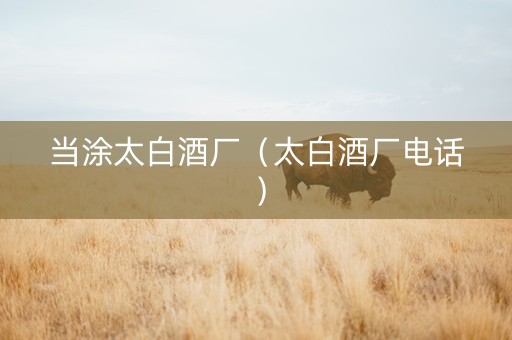 当涂太白酒厂（太白酒厂电话）