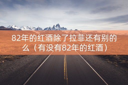 82年的红酒除了拉菲还有别的么（有没有82年的红酒）