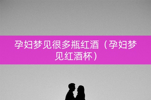 孕妇梦见很多瓶红酒（孕妇梦见红酒杯）