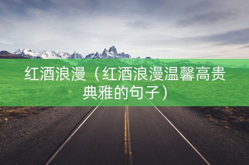 红酒浪漫（红酒浪漫温馨高贵典雅的句子）