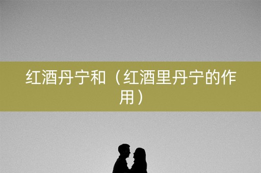 红酒丹宁和（红酒里丹宁的作用）