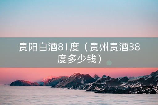 贵阳白酒81度（贵州贵酒38度多少钱）