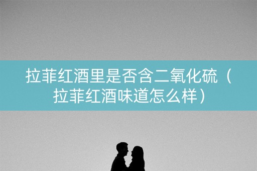 拉菲红酒里是否含二氧化硫（拉菲红酒味道怎么样）