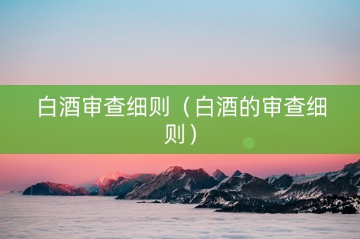 白酒审查细则（白酒的审查细则）