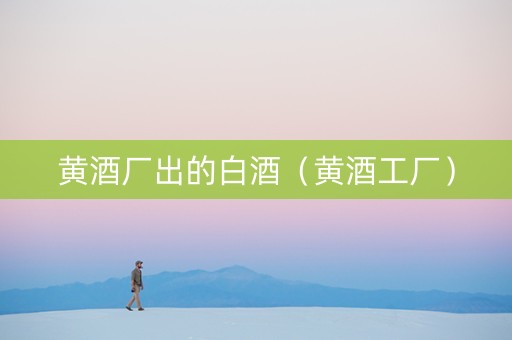黄酒厂出的白酒（黄酒工厂）