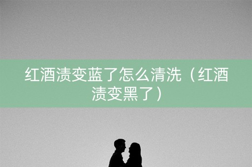 红酒渍变蓝了怎么清洗（红酒渍变黑了）