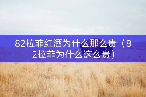 82拉菲红酒为什么那么贵（82拉菲为什么这么贵）