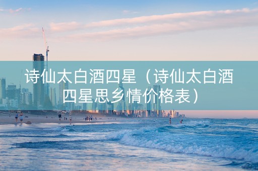 诗仙太白酒四星（诗仙太白酒四星思乡情价格表）
