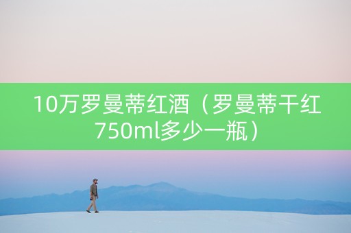 10万罗曼蒂红酒（罗曼蒂干红750ml多少一瓶）