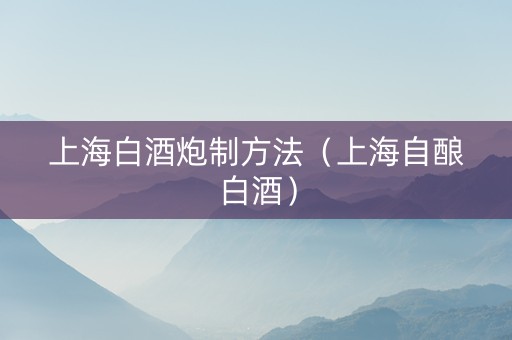 上海白酒炮制方法（上海自酿白酒）