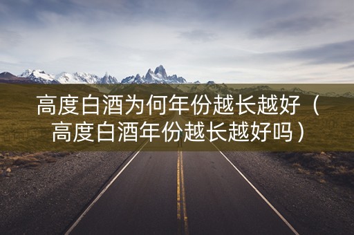 高度白酒为何年份越长越好（高度白酒年份越长越好吗）