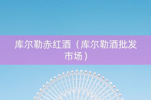 库尔勒赤红酒（库尔勒酒批发市场）