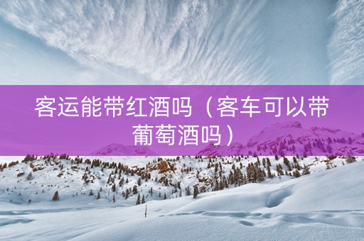 客运能带红酒吗（客车可以带葡萄酒吗）