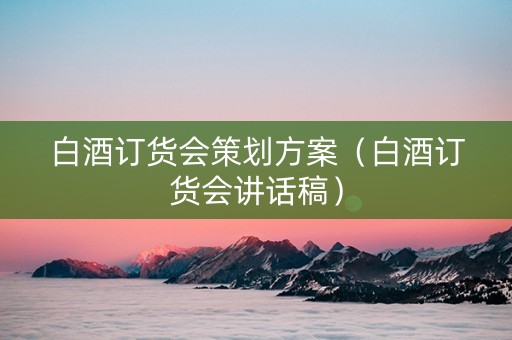 白酒订货会策划方案（白酒订货会讲话稿）