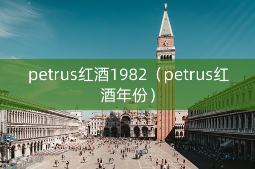 petrus红酒1982（petrus红酒年份）