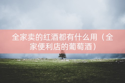 全家卖的红酒都有什么用（全家便利店的葡萄酒）