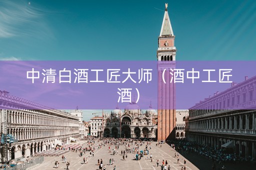中清白酒工匠大师（酒中工匠酒）
