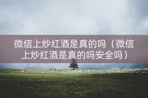 微信上炒红酒是真的吗（微信上炒红酒是真的吗安全吗）
