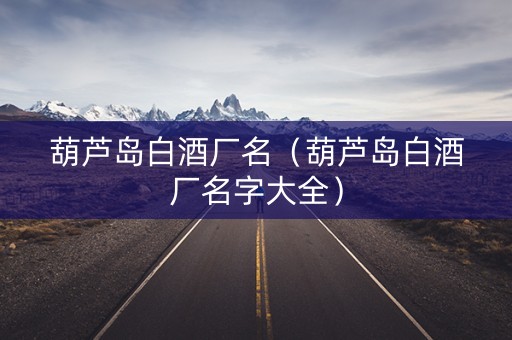 葫芦岛白酒厂名（葫芦岛白酒厂名字大全）