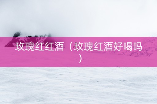 玫瑰红红酒（玫瑰红酒好喝吗）