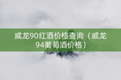 威龙90红酒价格查询（威龙94葡萄酒价格）