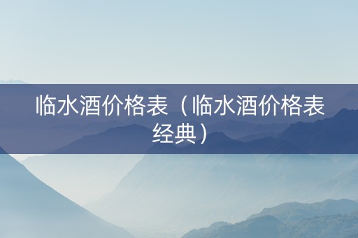 临水酒价格表（临水酒价格表经典）