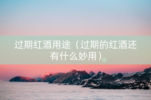 过期红酒用途（过期的红酒还有什么妙用）