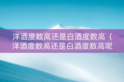 洋酒度数高还是白酒度数高（洋酒度数高还是白酒度数高呢）