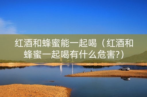 红酒和蜂蜜能一起喝（红酒和蜂蜜一起喝有什么危害?）
