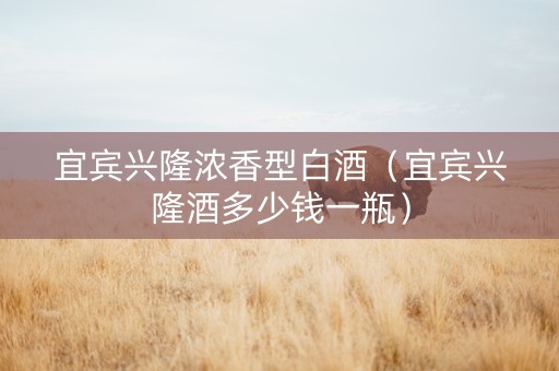 宜宾兴隆浓香型白酒（宜宾兴隆酒多少钱一瓶）