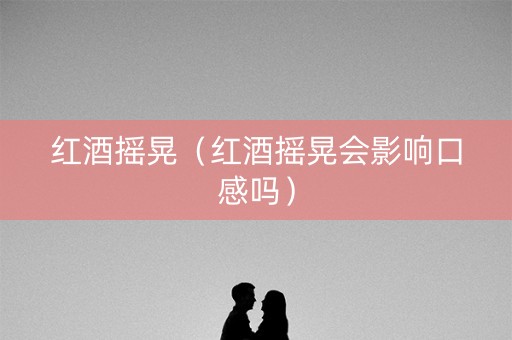 红酒摇晃（红酒摇晃会影响口感吗）