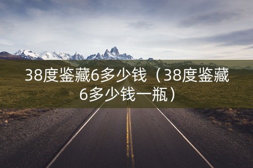38度鉴藏6多少钱（38度鉴藏6多少钱一瓶）