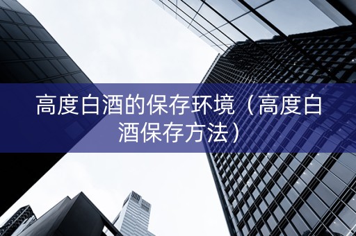 高度白酒的保存环境（高度白酒保存方法）