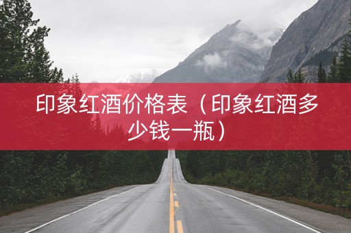 印象红酒价格表（印象红酒多少钱一瓶）
