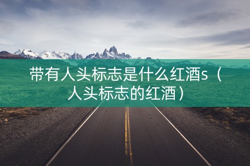 带有人头标志是什么红酒s（人头标志的红酒）