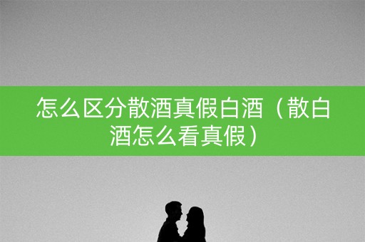怎么区分散酒真假白酒（散白酒怎么看真假）